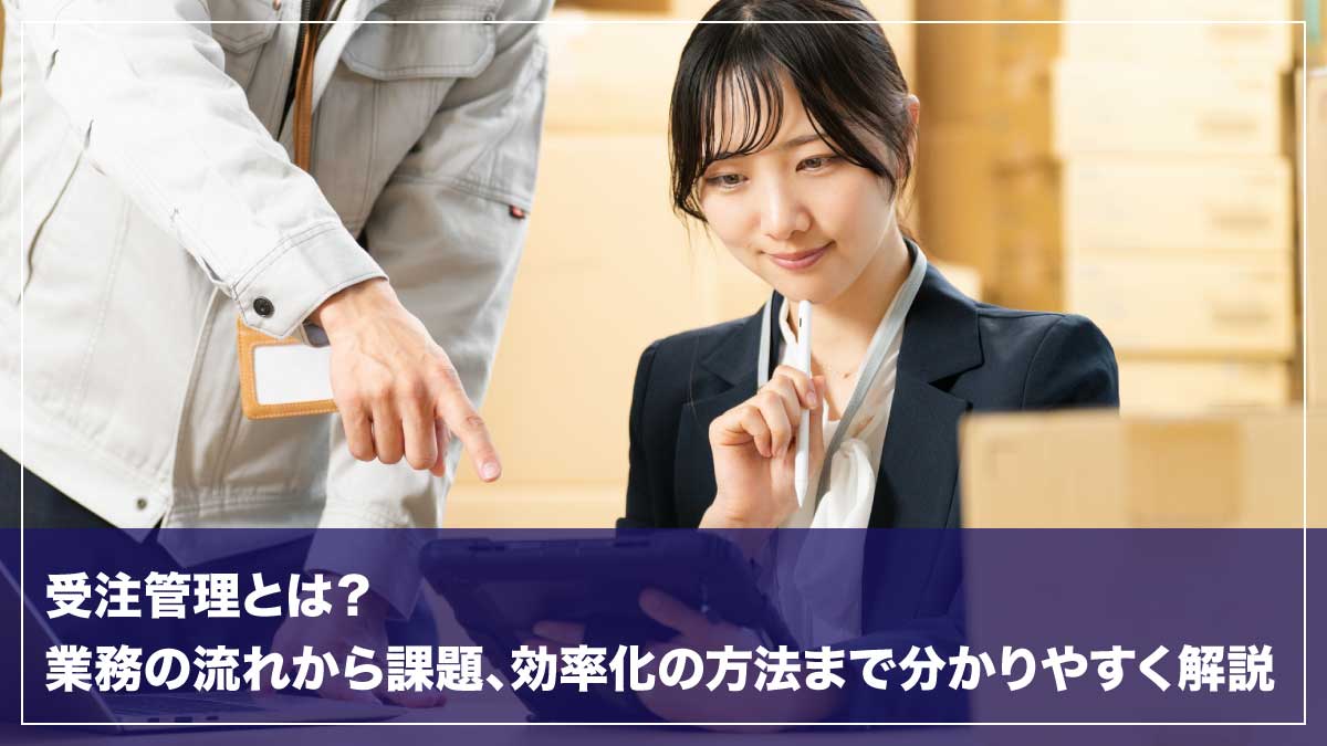 受注管理とは？業務の流れから課題、効率化の方法まで分かりやすく解説