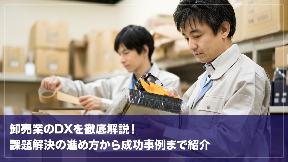 卸売業のDXを徹底解説！課題解決の進め方から成功事例まで紹介