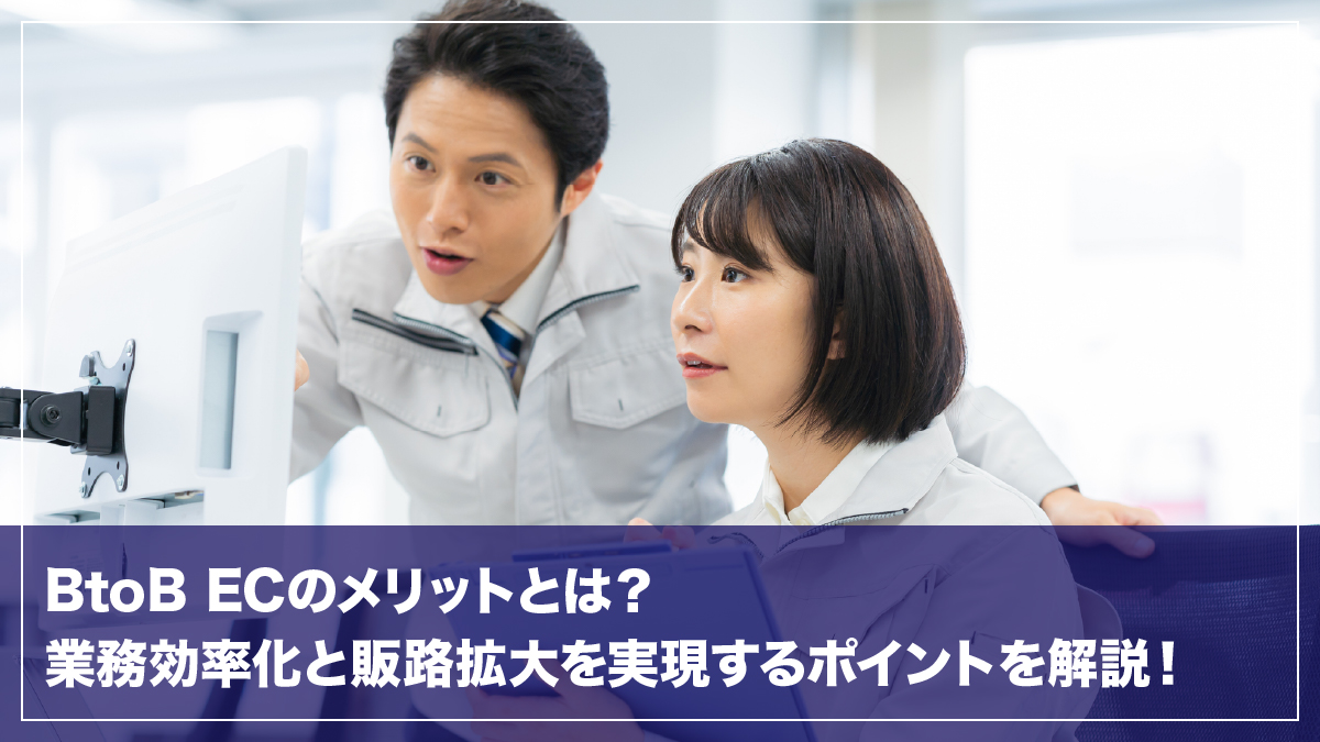BtoB ECのメリットとは？業務効率化と販路拡大を実現するポイントを解説！
