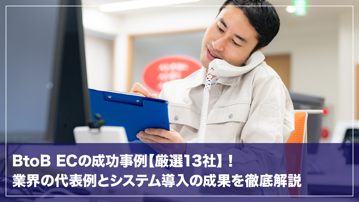 BtoB ECの成功事例【厳選13社】！業界の代表例とシステム導入の成果を徹底解説