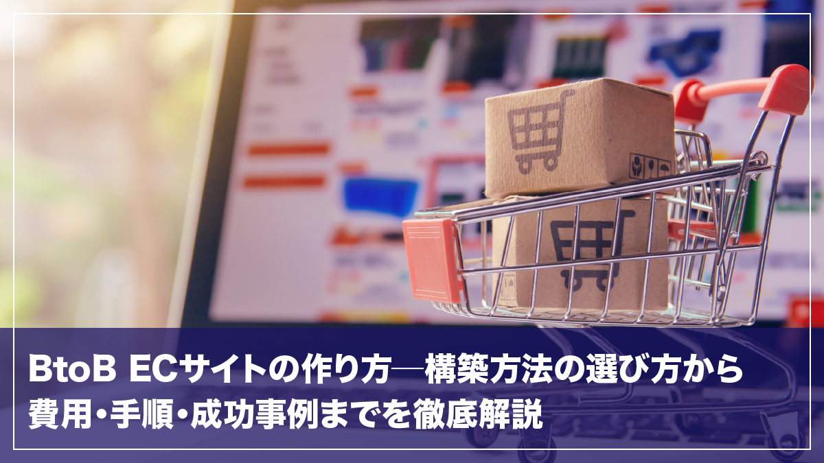 BtoB ECサイトの作り方─構築方法の選び方から費用・手順・成功事例までを徹底解説