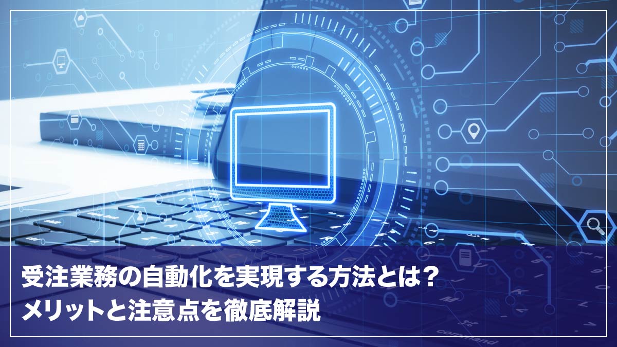 受注業務の自動化を実現する方法とは？メリットと注意点を徹底解説