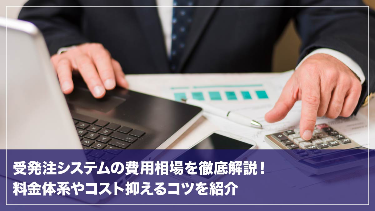 受発注システムの費用相場を徹底解説！料金体系やコストを抑えるコツを紹介