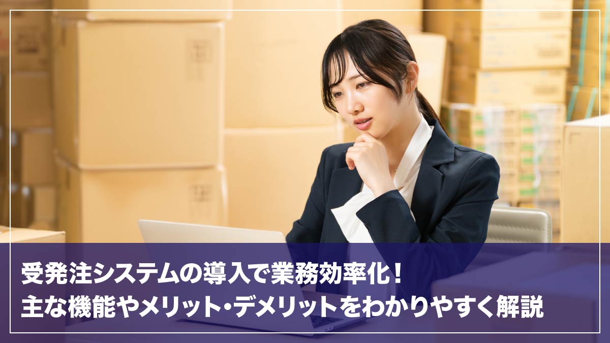 受発注システムの導入で業務効率化！主な機能やメリット・デメリットをわかりやすく解説